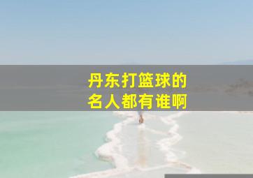 丹东打篮球的名人都有谁啊