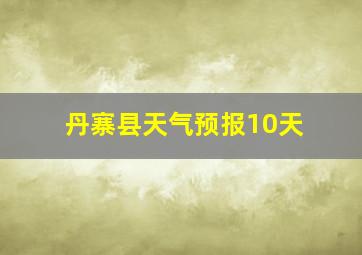 丹寨县天气预报10天