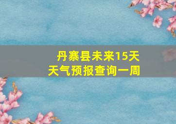 丹寨县未来15天天气预报查询一周