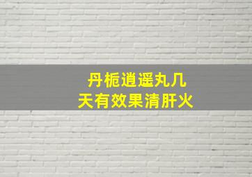 丹栀逍遥丸几天有效果清肝火