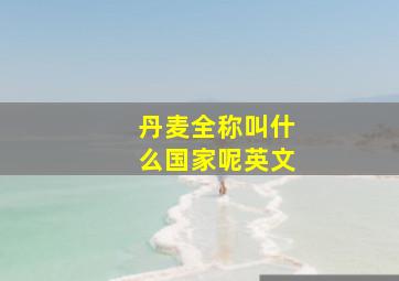 丹麦全称叫什么国家呢英文