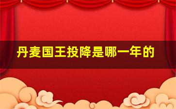 丹麦国王投降是哪一年的