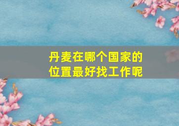 丹麦在哪个国家的位置最好找工作呢