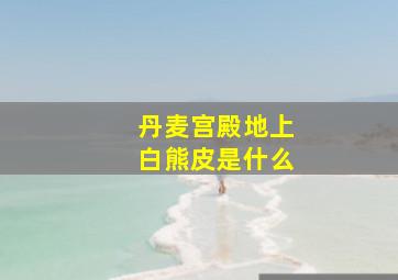 丹麦宫殿地上白熊皮是什么