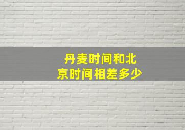 丹麦时间和北京时间相差多少