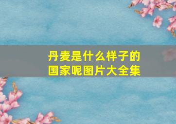 丹麦是什么样子的国家呢图片大全集