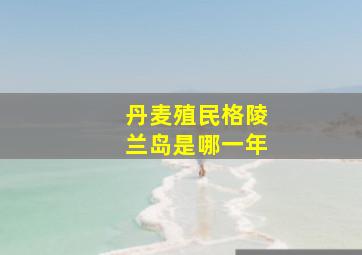 丹麦殖民格陵兰岛是哪一年