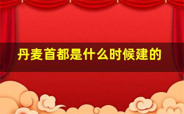 丹麦首都是什么时候建的