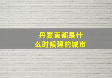 丹麦首都是什么时候建的城市