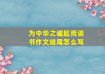 为中华之崛起而读书作文结尾怎么写