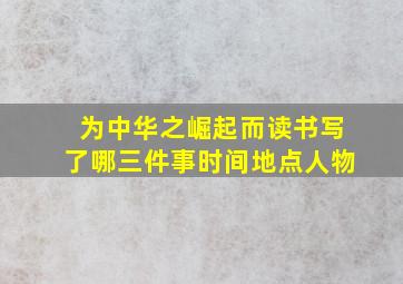 为中华之崛起而读书写了哪三件事时间地点人物