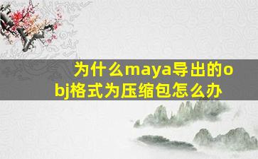 为什么maya导出的obj格式为压缩包怎么办