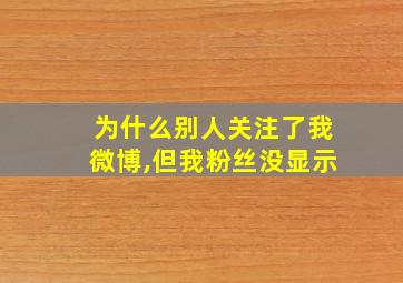 为什么别人关注了我微博,但我粉丝没显示