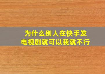 为什么别人在快手发电视剧就可以我就不行