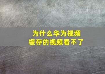 为什么华为视频缓存的视频看不了