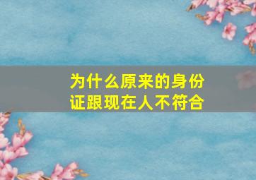 为什么原来的身份证跟现在人不符合