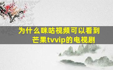 为什么咪咕视频可以看到芒果tvvip的电视剧