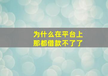 为什么在平台上那都借款不了了