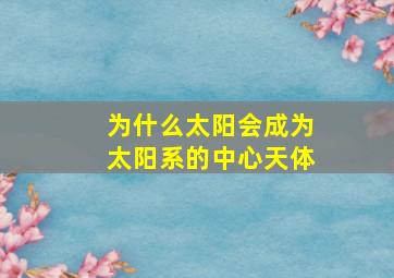 为什么太阳会成为太阳系的中心天体