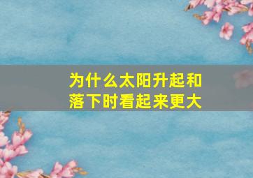 为什么太阳升起和落下时看起来更大