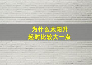 为什么太阳升起时比较大一点