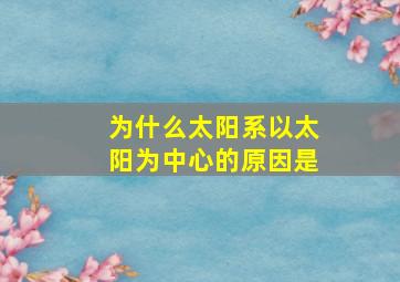 为什么太阳系以太阳为中心的原因是