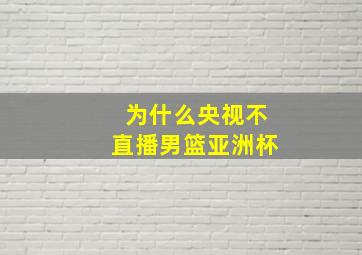 为什么央视不直播男篮亚洲杯