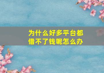 为什么好多平台都借不了钱呢怎么办