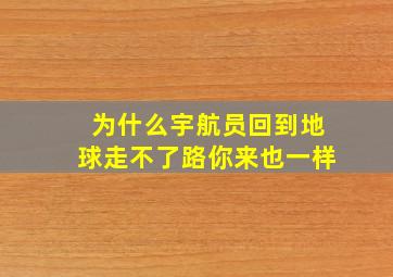 为什么宇航员回到地球走不了路你来也一样