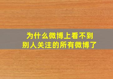 为什么微博上看不到别人关注的所有微博了