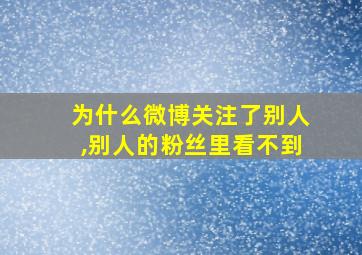 为什么微博关注了别人,别人的粉丝里看不到