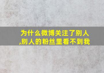 为什么微博关注了别人,别人的粉丝里看不到我