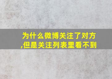 为什么微博关注了对方,但是关注列表里看不到