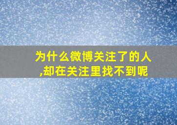 为什么微博关注了的人,却在关注里找不到呢