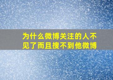 为什么微博关注的人不见了而且搜不到他微博