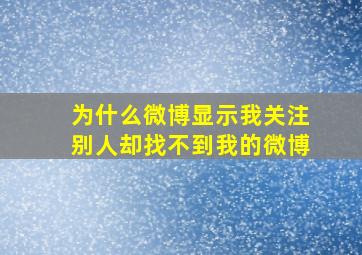 为什么微博显示我关注别人却找不到我的微博