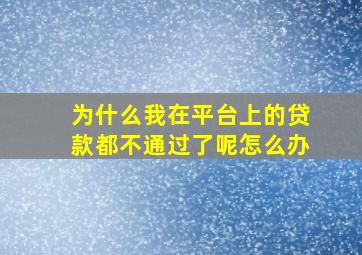 为什么我在平台上的贷款都不通过了呢怎么办