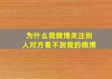 为什么我微博关注别人对方看不到我的微博