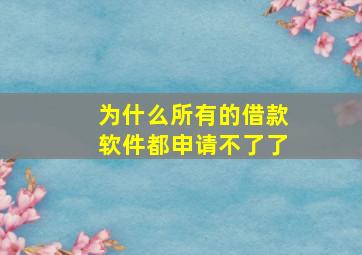 为什么所有的借款软件都申请不了了