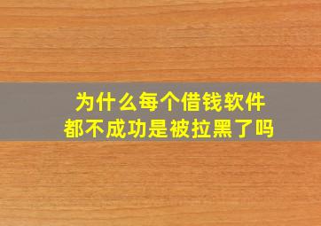 为什么每个借钱软件都不成功是被拉黑了吗