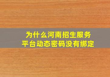 为什么河南招生服务平台动态密码没有绑定