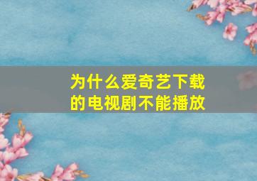 为什么爱奇艺下载的电视剧不能播放