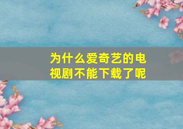 为什么爱奇艺的电视剧不能下载了呢