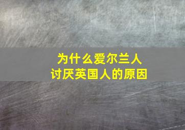 为什么爱尔兰人讨厌英国人的原因