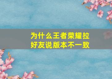 为什么王者荣耀拉好友说版本不一致