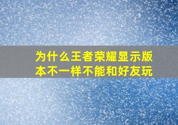 为什么王者荣耀显示版本不一样不能和好友玩