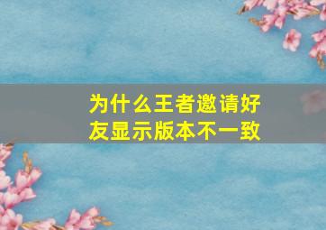 为什么王者邀请好友显示版本不一致