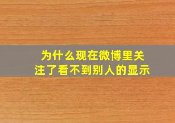 为什么现在微博里关注了看不到别人的显示