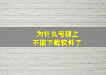 为什么电视上不能下载软件了