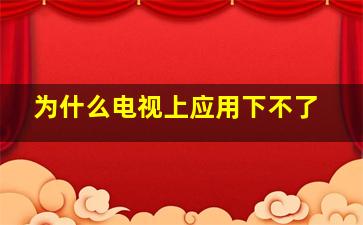 为什么电视上应用下不了